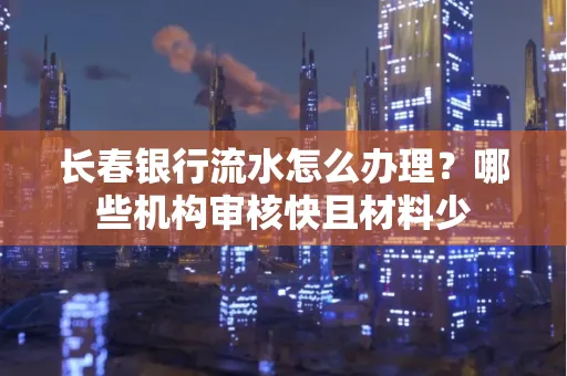 长春银行流水怎么办理?哪些机构审核快且材料少