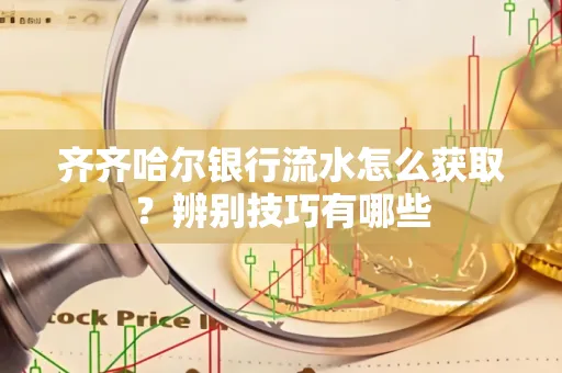 齐齐哈尔银行流水怎么获取?辨别技巧有哪些