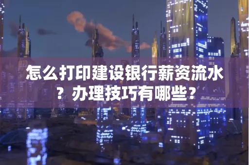 怎么打印建设银行薪资流水?办理技巧有哪些?